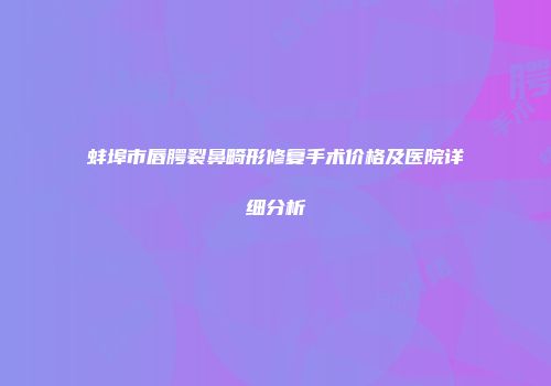 蚌埠市唇腭裂鼻畸形修复手术价格及医院详细分析