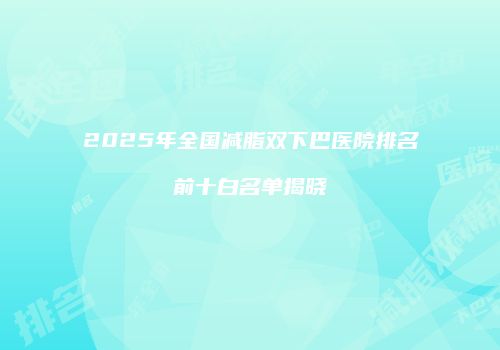 2025年全国减脂双下巴医院排名前十白名单揭晓