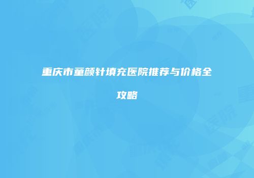 重庆市童颜针填充医院推荐与价格全攻略