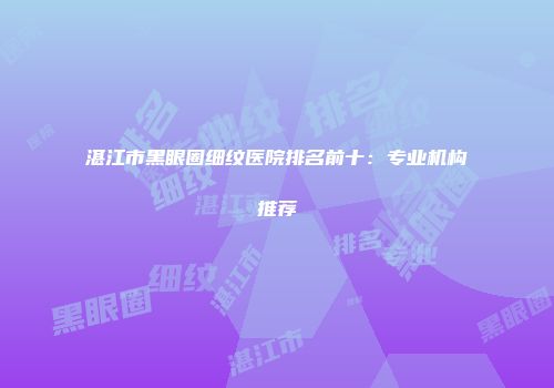 湛江市黑眼圈细纹医院排名前十：专业机构推荐
