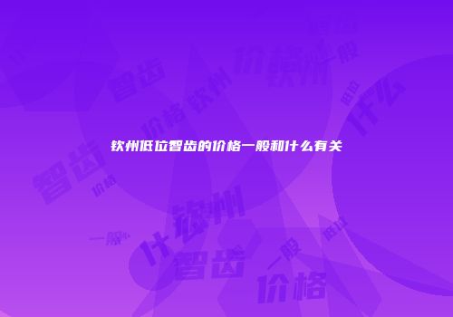 钦州低位智齿的价格一般和什么有关