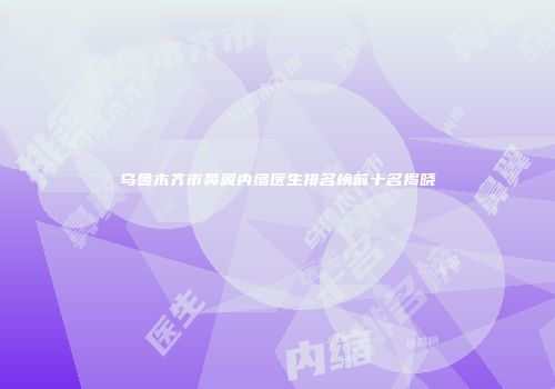 乌鲁木齐市鼻翼内缩医生排名榜前十名揭晓