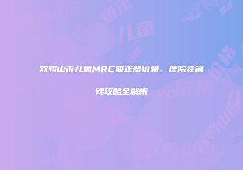 双鸭山市儿童MRC矫正器价格、医院及省钱攻略全解析