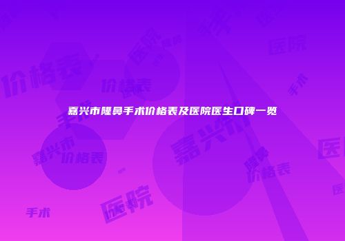 嘉兴市隆鼻手术价格表及医院医生口碑一览