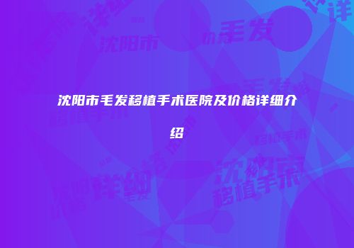 沈阳市毛发移植手术医院及价格详细介绍