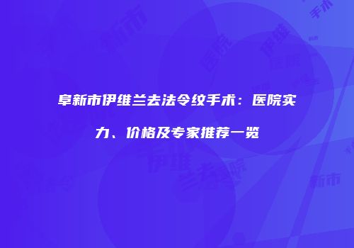 阜新市伊维兰去法令纹手术：医院实力、价格及专家推荐一览