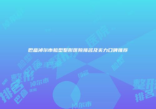 巴彦淖尔市脸型整形医院排名及实力口碑推荐