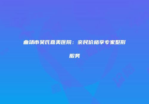 曲靖市吴氏嘉美医院：亲民价格享专家整形服务