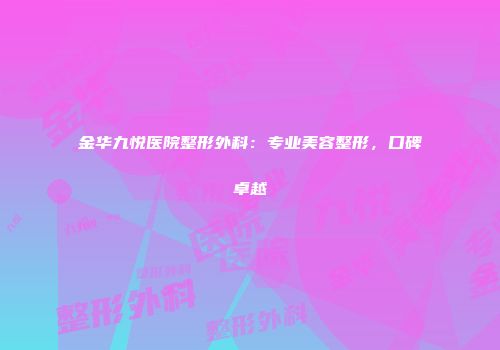金华九悦医院整形外科：专业美容整形，口碑卓越