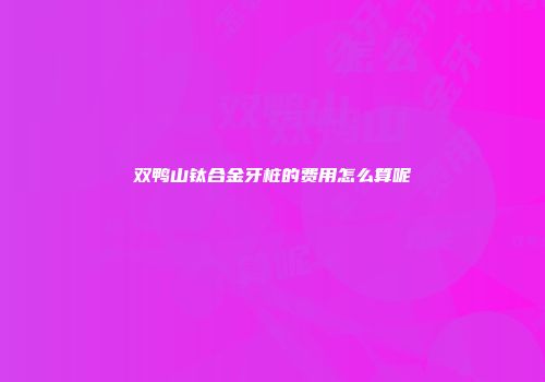 双鸭山钛合金牙桩的费用怎么算呢