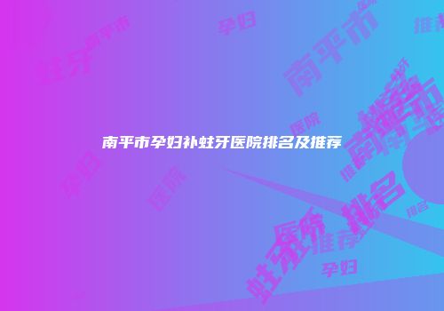 南平市孕妇补蛀牙医院排名及推荐