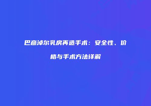 巴彦淖尔乳房再造手术：安全性、价格与手术方法详解