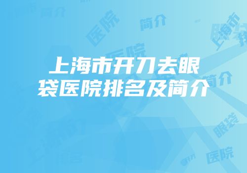 上海市开刀去眼袋医院排名及简介