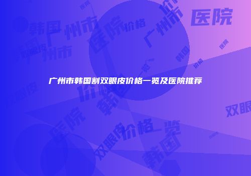广州市韩国割双眼皮价格一览及医院推荐
