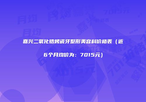 嘉兴二氧化锆烤瓷牙整形美容科价格表（近6个月均价为：7015元）
