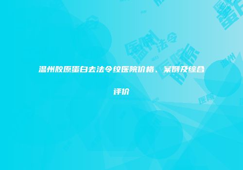 温州胶原蛋白去法令纹医院价格、案例及综合评价