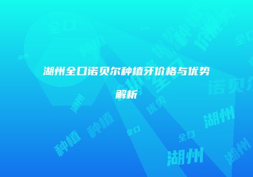 湖州全口诺贝尔种植牙价格与优势解析