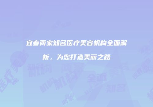 宜春两家知名医疗美容机构全面解析，为您打造美丽之路