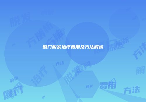 厦门脱发治疗费用及方法解析