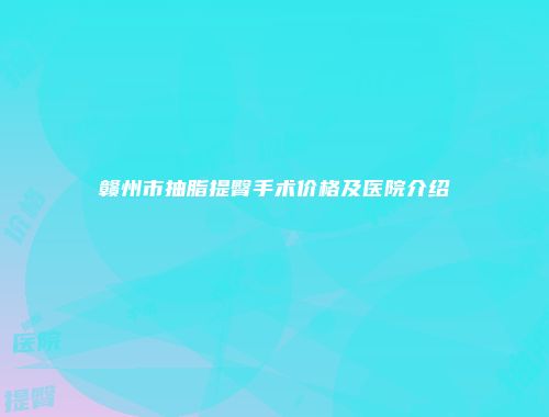 赣州市抽脂提臀手术价格及医院介绍