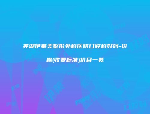 芜湖伊莱美整形外科医院口腔科好吗-价格(收费标准)价目一览