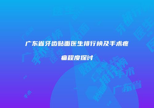 广东省牙齿贴面医生排行榜及手术疼痛程度探讨