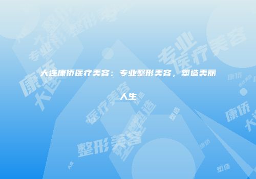 大连康侨医疗美容：专业整形美容，塑造美丽人生