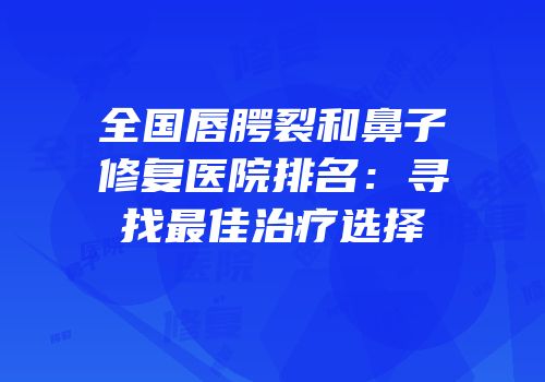 全国唇腭裂和鼻子修复医院排名：寻找最佳治疗选择