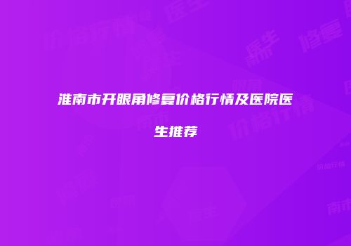 淮南市开眼角修复价格行情及医院医生推荐