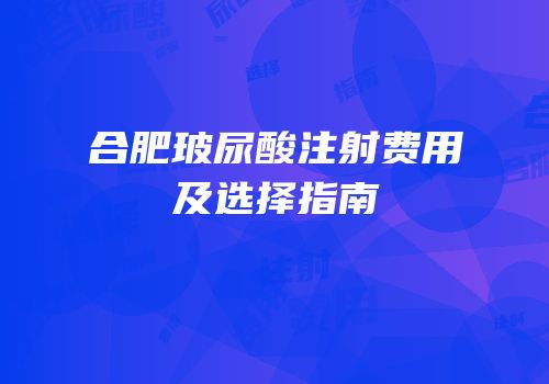 合肥玻尿酸注射费用及选择指南