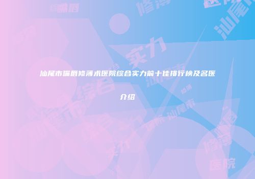 汕尾市嘴唇修薄术医院综合实力前十佳排行榜及名医介绍