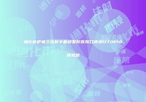 通化市伊维兰注射丰面颊整形医院口碑排行TOP10强揭晓