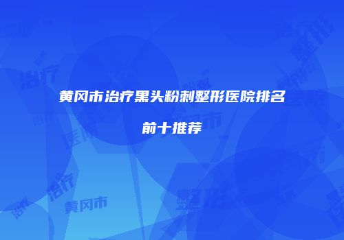 黄冈市治疗黑头粉刺整形医院排名前十推荐
