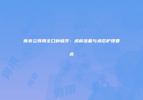 南京立得用全口种植牙：术前准备与术后护理要点