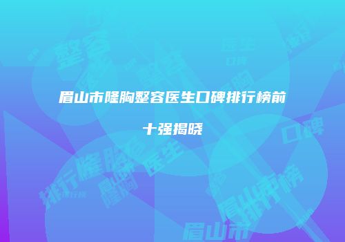 眉山市隆胸整容医生口碑排行榜前十强揭晓