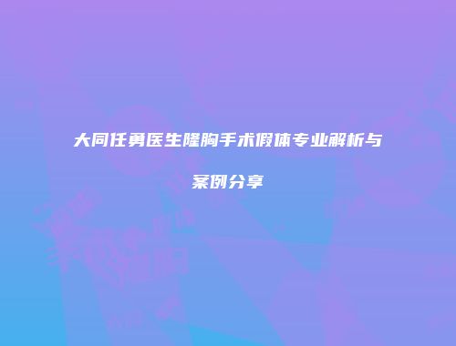 大同任勇医生隆胸手术假体专业解析与案例分享