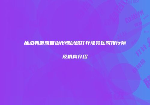 延边朝鲜族自治州玻尿酸打针隆鼻医院排行榜及机构介绍