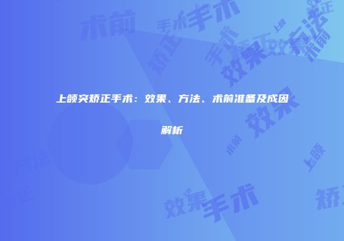 上颌突矫正手术：效果、方法、术前准备及成因解析