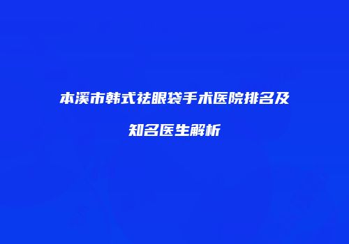 本溪市韩式祛眼袋手术医院排名及知名医生解析
