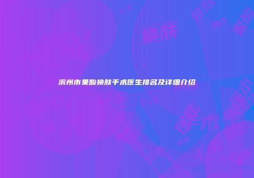 滨州市果酸换肤手术医生排名及详细介绍