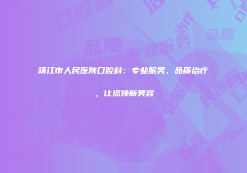 靖江市人民医院口腔科：专业服务，品质治疗，让您焕新笑容