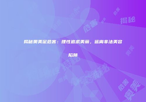 揭秘奥美定危害：理性追求美丽，远离非法美容陷阱