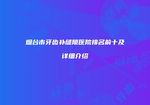 烟台市牙齿补缝隙医院排名前十及详细介绍