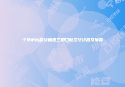 宁波市树脂修复黑三角口腔医院排名及推荐