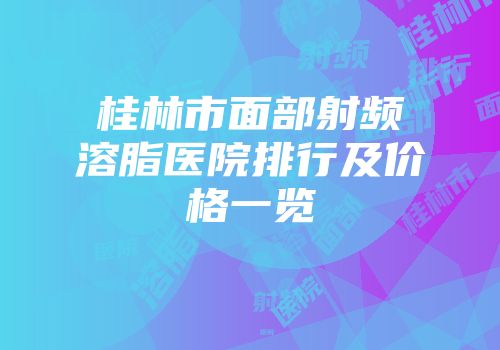 桂林市面部射频溶脂医院排行及价格一览