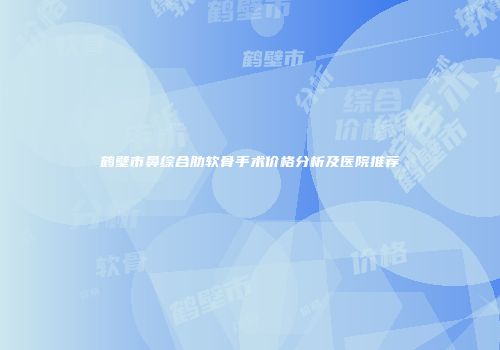 鹤壁市鼻综合肋软骨手术价格分析及医院推荐
