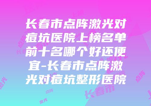 长春市点阵激光对痘坑医院上榜名单前十名哪个好还便宜-长春市点阵激光对痘坑整形医院