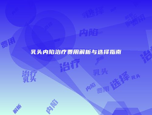 乳头内陷治疗费用解析与选择指南