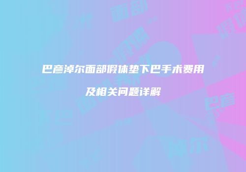 巴彦淖尔面部假体垫下巴手术费用及相关问题详解