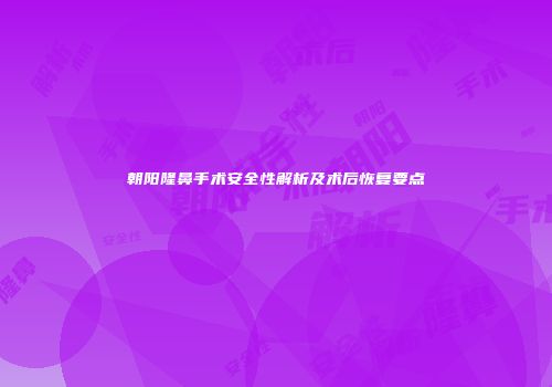 朝阳隆鼻手术安全性解析及术后恢复要点